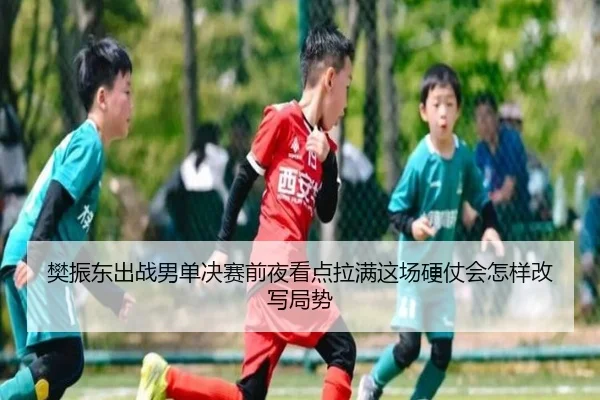 樊振东出战男单决赛前夜看点拉满这场硬仗会怎样改写局势